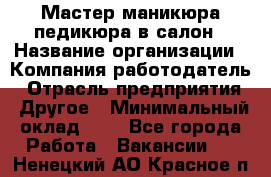 Мастер маникюра-педикюра в салон › Название организации ­ Компания-работодатель › Отрасль предприятия ­ Другое › Минимальный оклад ­ 1 - Все города Работа » Вакансии   . Ненецкий АО,Красное п.